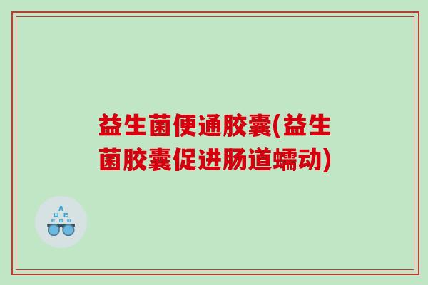 益生菌便通胶囊(益生菌胶囊促进肠道蠕动)