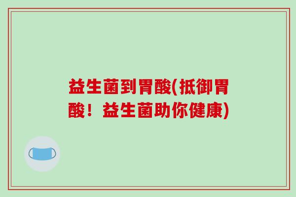 益生菌到胃酸(抵御胃酸！益生菌助你健康)