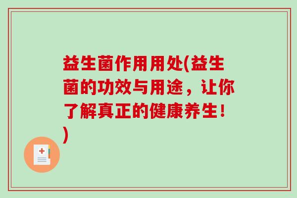 益生菌作用用处(益生菌的功效与用途，让你了解真正的健康养生！)