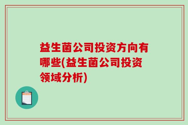 益生菌公司投资方向有哪些(益生菌公司投资领域分析)