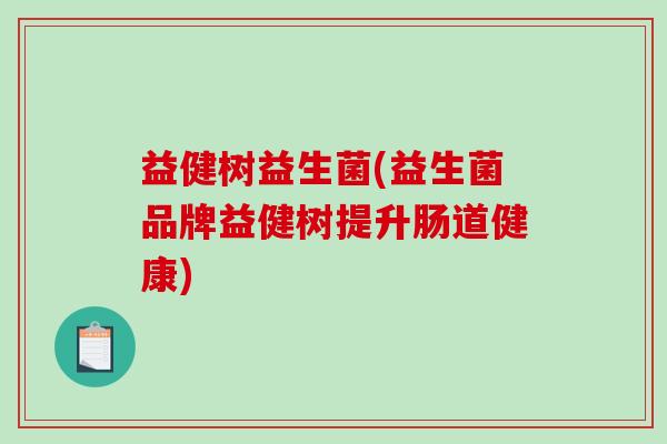 益健树益生菌(益生菌品牌益健树提升肠道健康)