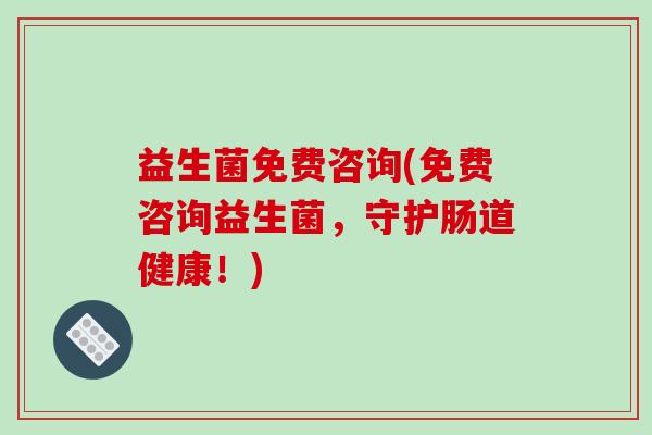 益生菌免费咨询(免费咨询益生菌，守护肠道健康！)