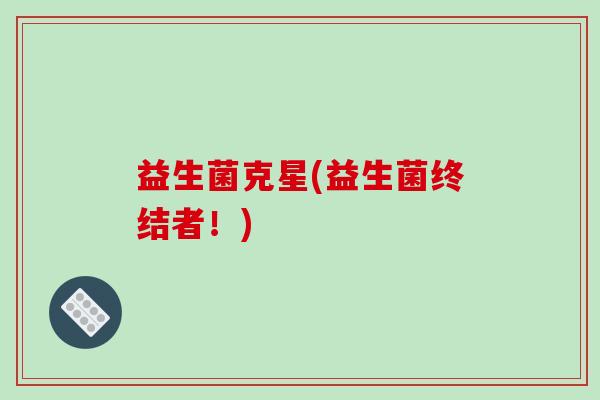 益生菌克星(益生菌终结者!) 益生菌克星(益生菌终结者!)
