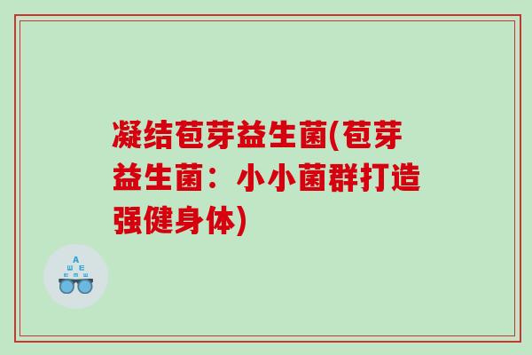 凝结苞芽益生菌(苞芽益生菌:小小菌群打造强健身体) 凝结苞芽益生菌(苞芽益生菌:小小菌群打造强健身体)