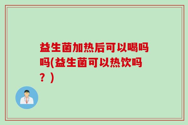 益生菌加热后可以喝吗吗(益生菌可以热饮吗?) 益生菌加热后可以喝吗吗(益生菌可以热饮吗?)