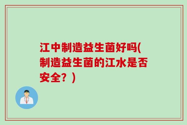 江中制造益生菌好吗(制造益生菌的江水是否安全？)