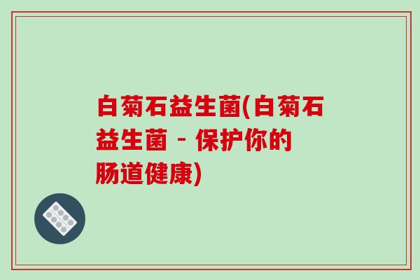 白菊石益生菌(白菊石益生菌 - 保护你的肠道健康)
