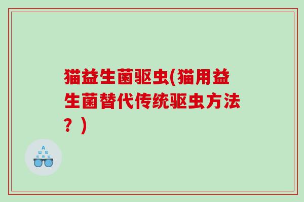 猫益生菌驱虫(猫用益生菌替代传统驱虫方法？)