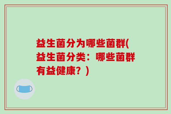 益生菌分为哪些菌群(益生菌分类：哪些菌群有益健康？)
