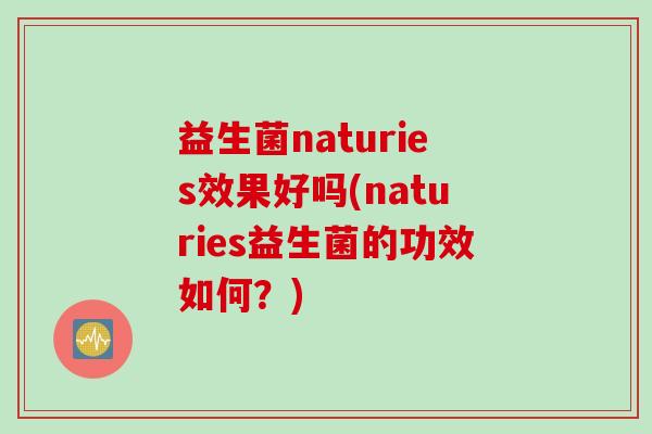 益生菌naturies效果好吗(naturies益生菌的功效如何？)