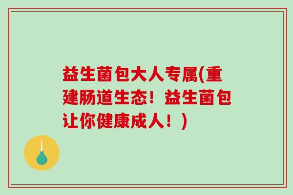 益生菌包大人专属(重建肠道生态！益生菌包让你健康成人！)