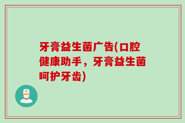 牙膏益生菌广告(口腔健康助手，牙膏益生菌呵护牙齿)
