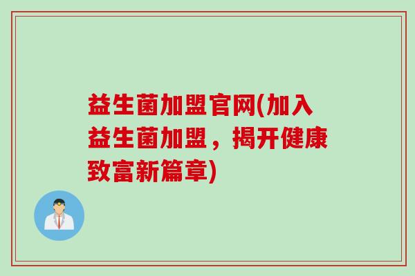 益生菌加盟官网(加入益生菌加盟，揭开健康致富新篇章)