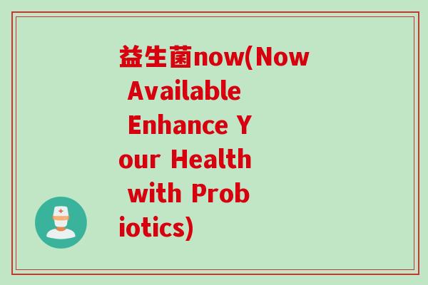益生菌now(Now Available Enhance Your Health with Probiotics)