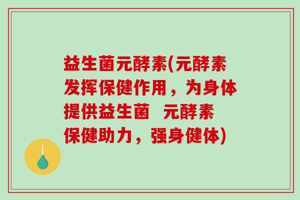 益生菌元酵素(元酵素发挥保健作用，为身体提供益生菌  元酵素保健助力，强身健体)