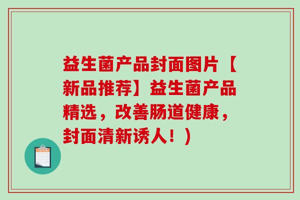 益生菌产品封面图片【新品推荐】益生菌产品精选，改善肠道健康，封面清新诱人！)