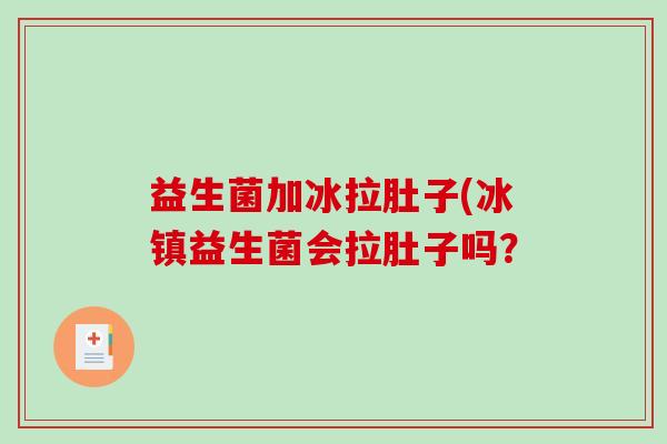 益生菌加冰拉肚子(冰镇益生菌会拉肚子吗？