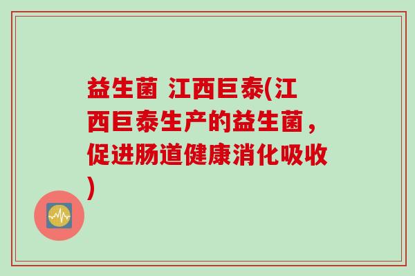 益生菌 江西巨泰(江西巨泰生产的益生菌，促进肠道健康消化吸收)