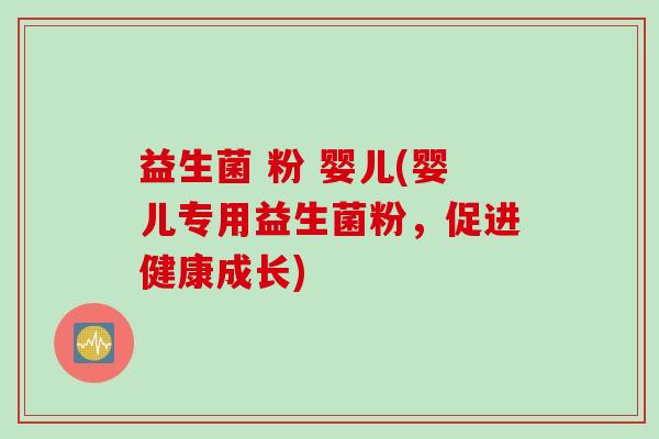 益生菌 粉 婴儿(婴儿专用益生菌粉，促进健康成长)