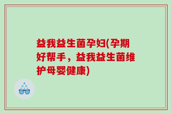 益我益生菌孕妇(孕期好帮手，益我益生菌维护母婴健康)