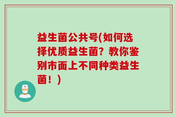 益生菌公共号(如何选择优质益生菌？教你鉴别市面上不同种类益生菌！)