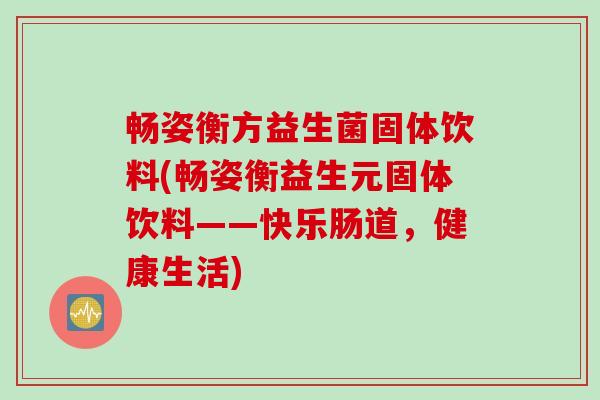 畅姿衡方益生菌固体饮料(畅姿衡益生元固体饮料——快乐肠道，健康生活)