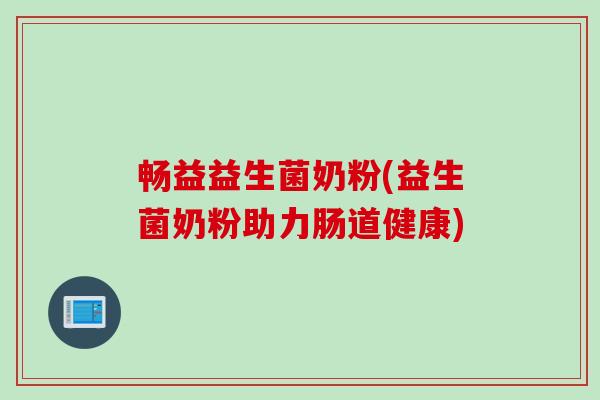 畅益益生菌奶粉(益生菌奶粉助力肠道健康)