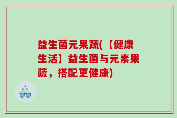 益生菌元果蔬(【健康生活】益生菌与元素果蔬，搭配更健康)