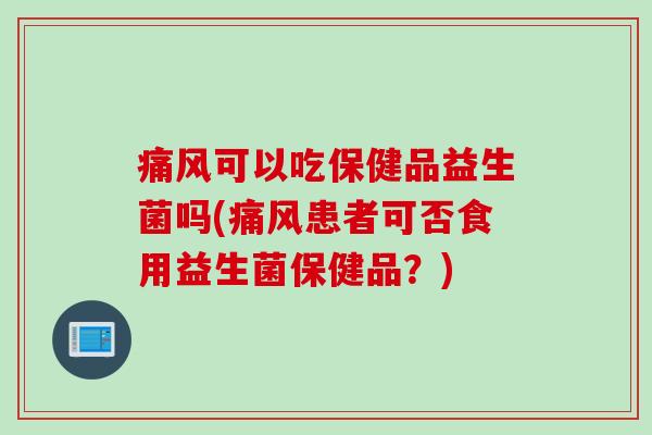 痛风可以吃保健品益生菌吗(痛风患者可否食用益生菌保健品？)