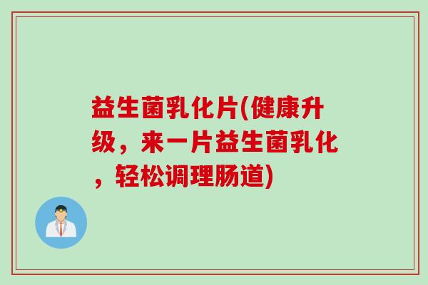 益生菌乳化片(健康升级，来一片益生菌乳化，轻松调理肠道)