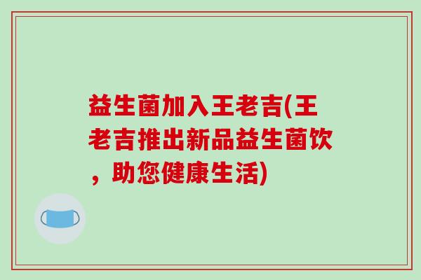 益生菌加入王老吉(王老吉推出新品益生菌饮，助您健康生活)