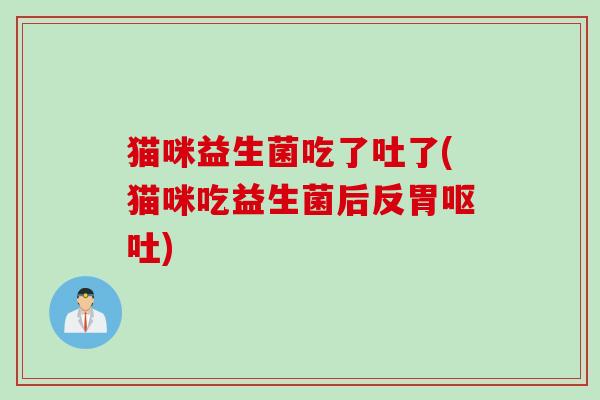 猫咪益生菌吃了吐了(猫咪吃益生菌后反胃呕吐)