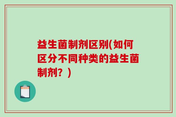 益生菌制剂区别(如何区分不同种类的益生菌制剂？)
