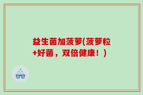 益生菌加菠萝(菠萝粒+好菌，双倍健康！)