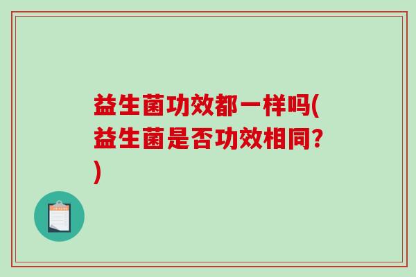 益生菌功效都一样吗(益生菌是否功效相同？)