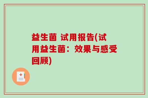 益生菌 试用报告(试用益生菌：效果与感受回顾)
