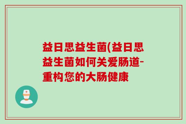 益日思益生菌(益日思益生菌如何关爱肠道-重构您的大肠健康