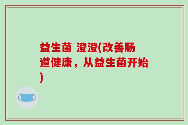 益生菌 澄澄(改善肠道健康，从益生菌开始)