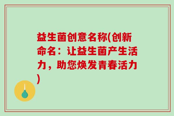 益生菌创意名称(创新命名：让益生菌产生活力，助您焕发青春活力)