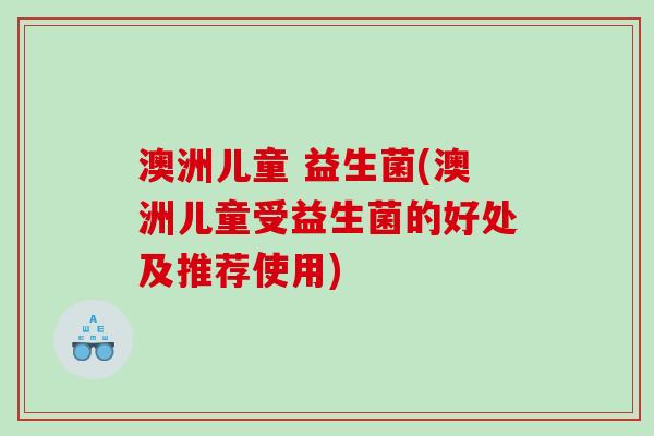澳洲儿童 益生菌(澳洲儿童受益生菌的好处及推荐使用)
