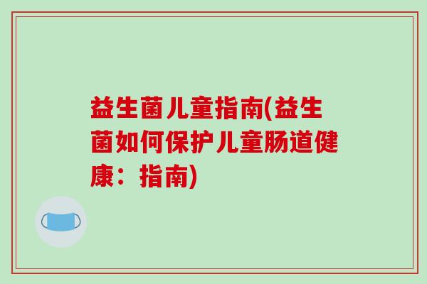 益生菌儿童指南(益生菌如何保护儿童肠道健康：指南)