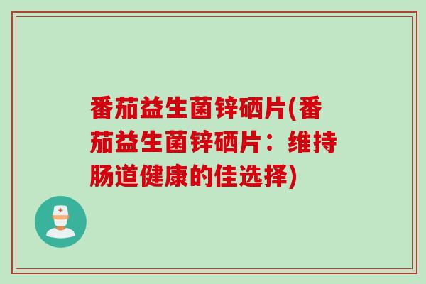 番茄益生菌锌硒片(番茄益生菌锌硒片：维持肠道健康的佳选择)