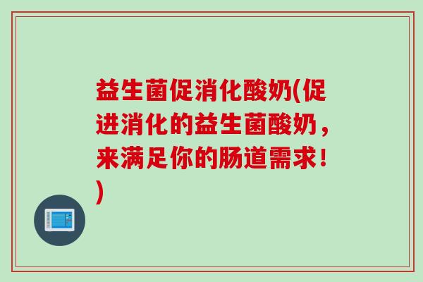 益生菌促消化酸奶(促进消化的益生菌酸奶，来满足你的肠道需求！)