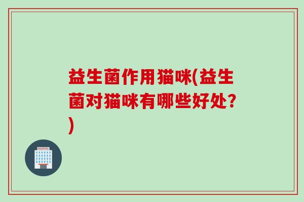 益生菌作用猫咪(益生菌对猫咪有哪些好处？)
