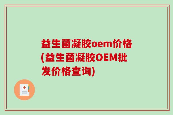 益生菌凝胶oem价格(益生菌凝胶OEM批发价格查询)