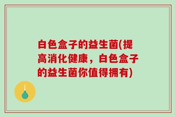 白色盒子的益生菌(提高消化健康，白色盒子的益生菌你值得拥有)