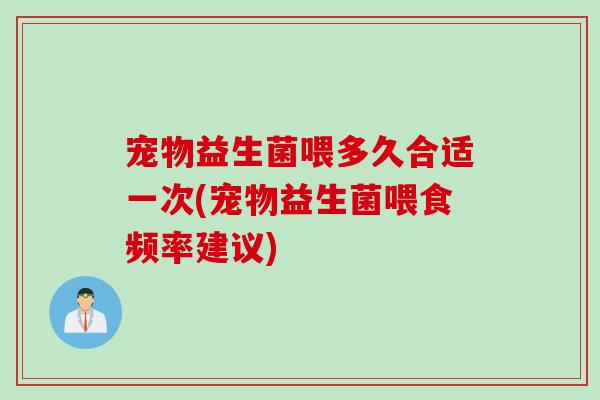 宠物益生菌喂多久合适一次(宠物益生菌喂食频率建议)