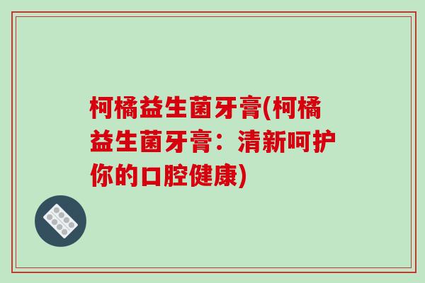 柯橘益生菌牙膏(柯橘益生菌牙膏：清新呵护你的口腔健康)