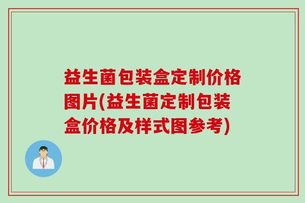 益生菌包装盒定制价格图片(益生菌定制包装盒价格及样式图参考)