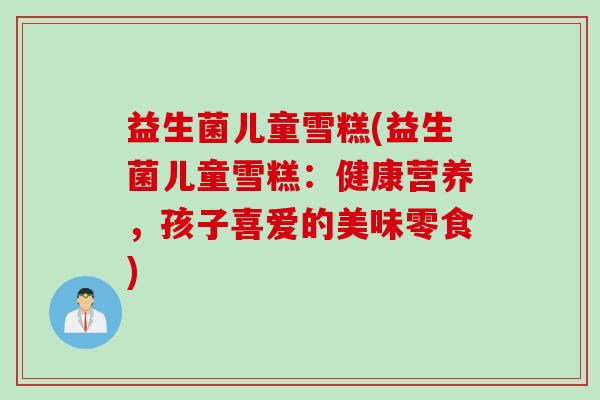 益生菌儿童雪糕(益生菌儿童雪糕:健康营养,孩子喜爱的美味零食) 益生菌儿童雪糕(益生菌儿童雪糕:健康营养,孩子喜爱的美味零食)